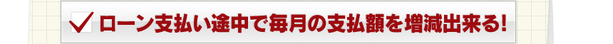 ローン支払い途中で毎月の支払額を増減出来る!