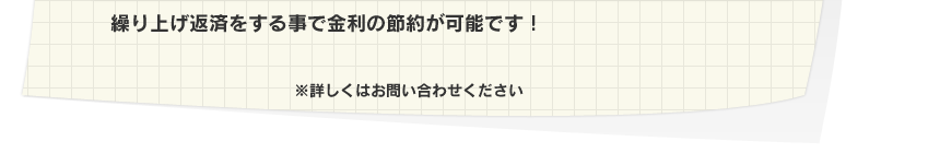 いつでも、何度でも繰り上げ返済可能!繰り上げ返済をする事で金利の節約が可能です!