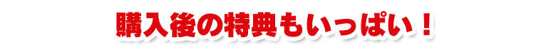 購入後の特典もいっぱい!